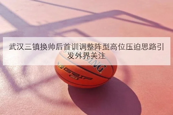 武汉三镇换帅后首训调整阵型高位压迫思路引发外界关注